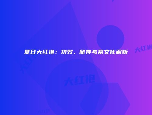 夏日大红袍：功效、储存与茶文化解析