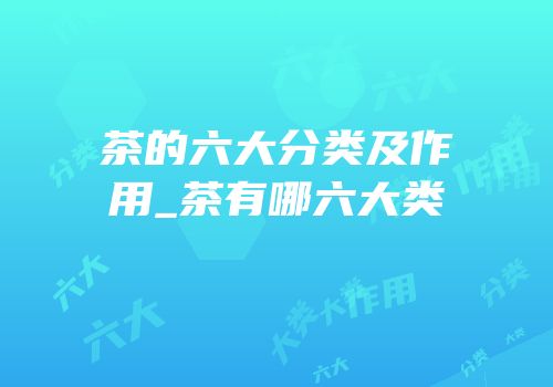 茶的六大分类及作用_茶有哪六大类