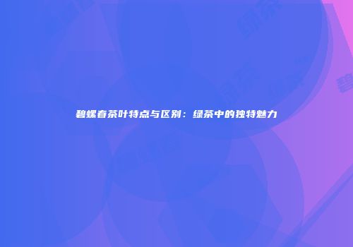 碧螺春茶叶特点与区别：绿茶中的独特魅力