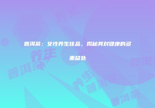普洱茶：女性养生佳品，揭秘其对健康的多重益处