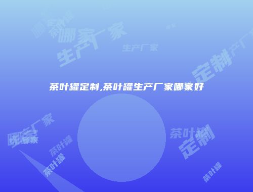 茶叶罐定制,茶叶罐生产厂家哪家好