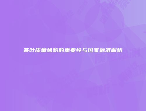 茶叶质量检测的重要性与国家标准解析