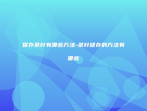 保存茶叶有哪些方法-茶叶储存的方法有哪些