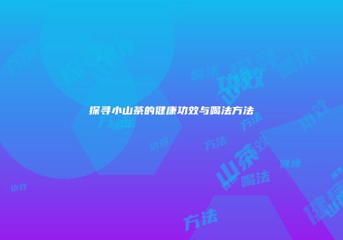 探寻小山茶的健康功效与喝法方法