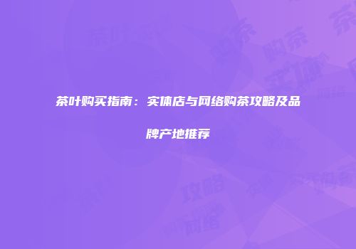 茶叶购买指南：实体店与网络购茶攻略及品牌产地推荐