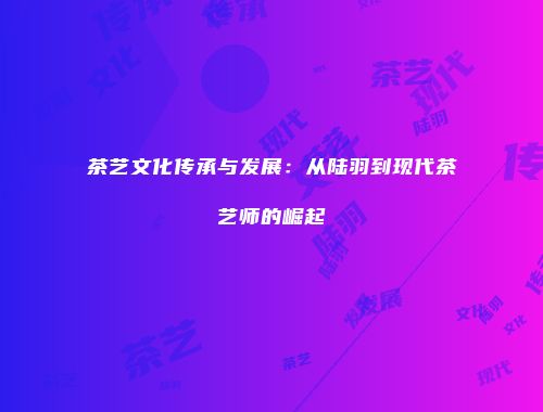 茶艺文化传承与发展：从陆羽到现代茶艺师的崛起