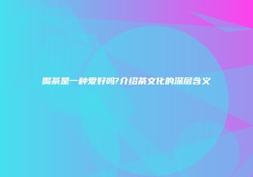 喝茶是一种爱好吗?介绍茶文化的深层含义