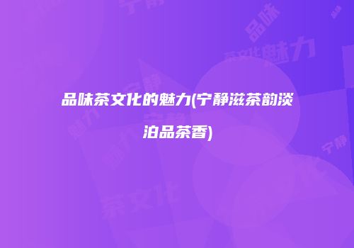 品味茶文化的魅力(宁静滋茶韵淡泊品茶香)