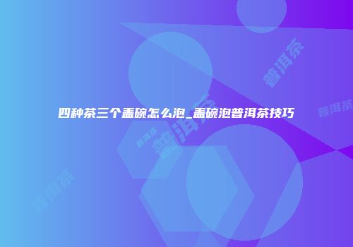 四种茶三个盖碗怎么泡_盖碗泡普洱茶技巧