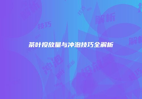 茶叶投放量与冲泡技巧全解析
