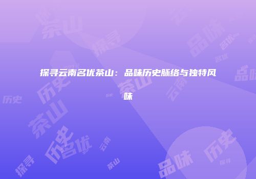 探寻云南名优茶山：品味历史脉络与独特风味