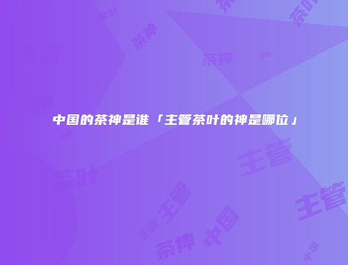 中国的茶神是谁「主管茶叶的神是哪位」
