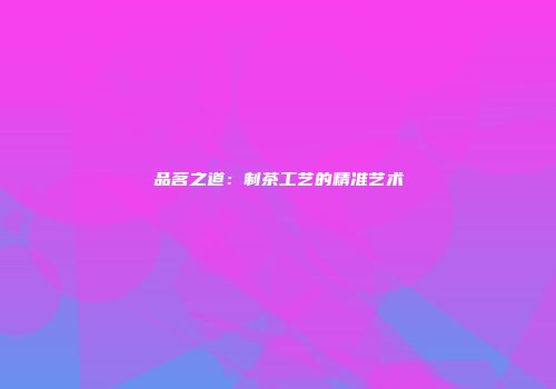 品茗之道：制茶工艺的精准艺术