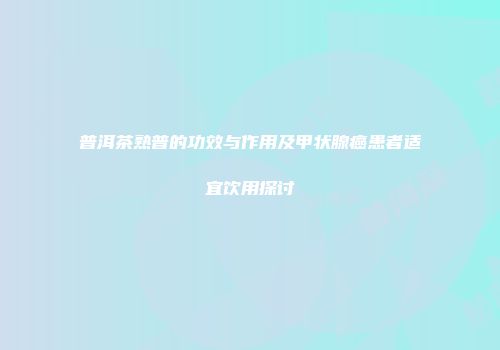 普洱茶熟普的功效与作用及甲状腺癌患者适宜饮用探讨