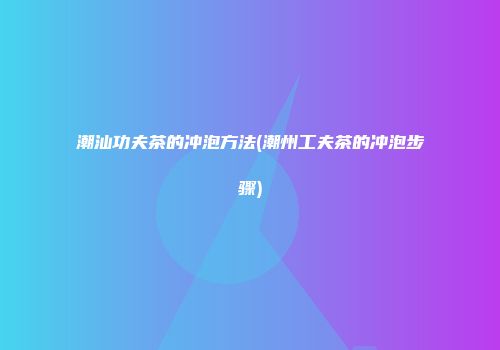 潮汕功夫茶的冲泡方法(潮州工夫茶的冲泡步骤)