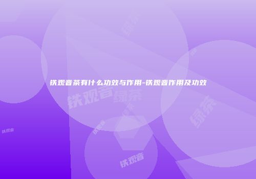 铁观音茶有什么功效与作用-铁观音作用及功效