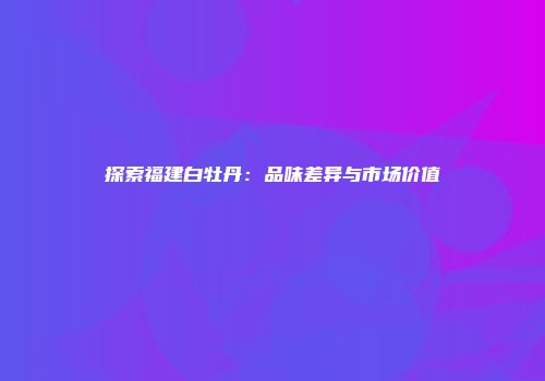探索福建白牡丹：品味差异与市场价值