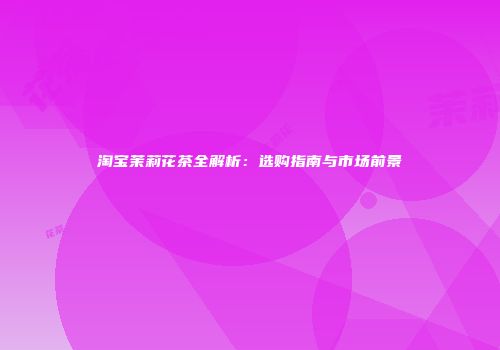 淘宝茉莉花茶全解析：选购指南与市场前景