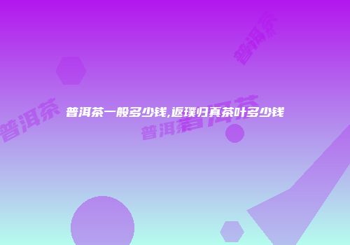 普洱茶一般多少钱,返璞归真茶叶多少钱