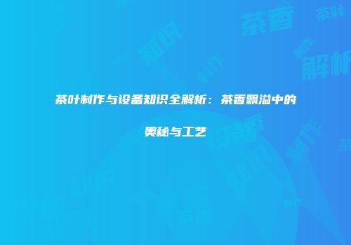 茶叶制作与设备知识全解析：茶香飘溢中的奥秘与工艺