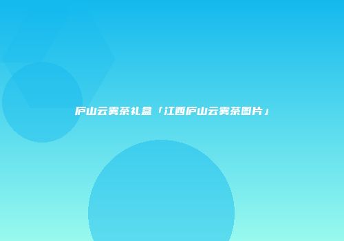 庐山云雾茶礼盒「江西庐山云雾茶图片」