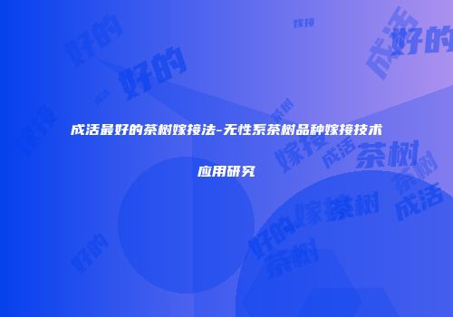 成活最好的茶树嫁接法-无性系茶树品种嫁接技术应用研究