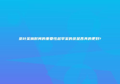 茶叶采摘时间的重要性越早采的茶是否真的更好?
