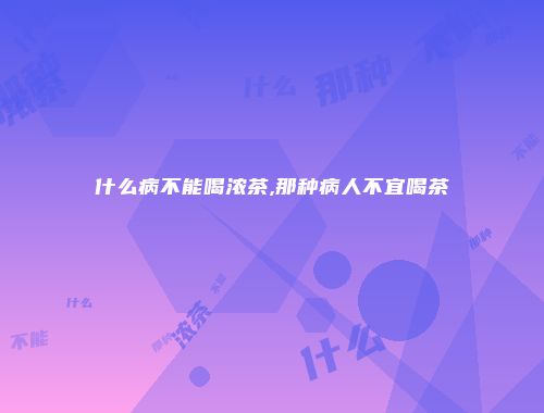 什么病不能喝浓茶,那种病人不宜喝茶
