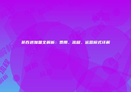 茶百道加盟全解析：费用、流程、运营模式详解