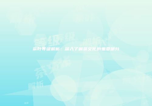 茶叶等级解析：深入了解茶文化的重要部分