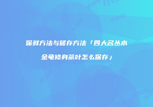 保鲜方法与储存方法「四大名丛水金龟修身茶叶怎么保存」