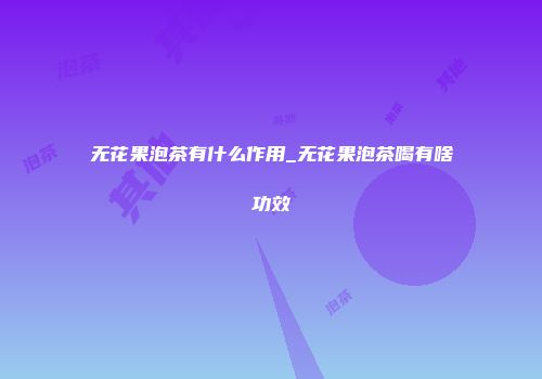 无花果泡茶有什么作用_无花果泡茶喝有啥功效