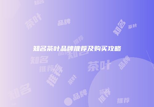知名茶叶品牌推荐及购买攻略