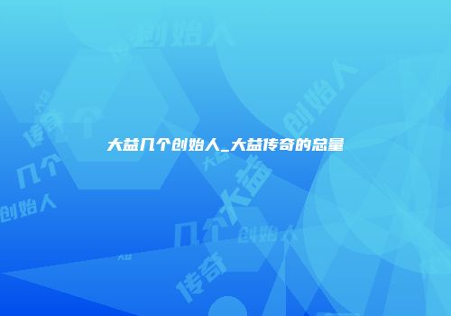 大益几个创始人_大益传奇的总量