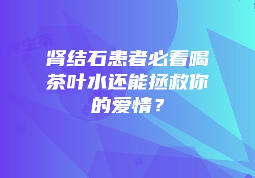肾结石患者必看喝茶叶水还能拯救你的爱情？