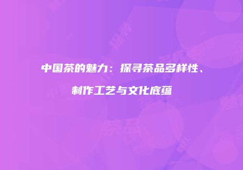 中国茶的魅力：探寻茶品多样性、制作工艺与文化底蕴