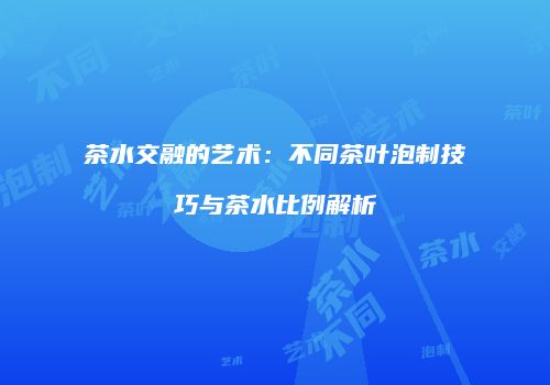 茶水交融的艺术：不同茶叶泡制技巧与茶水比例解析