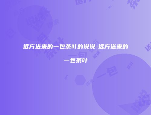远方送来的一包茶叶的说说-远方送来的一包茶叶