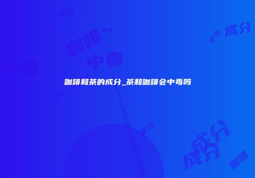 咖啡和茶的成分_茶和咖啡会中毒吗