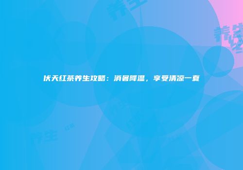 伏天红茶养生攻略：消暑降温，享受清凉一夏