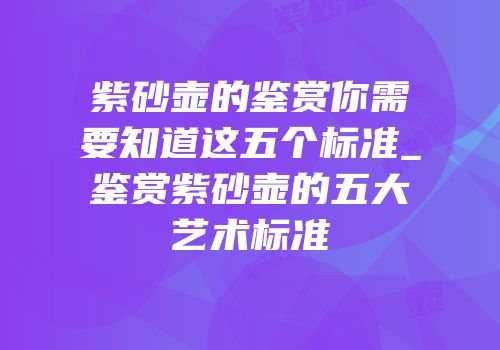 紫砂壶的鉴赏你需要知道这五个标准_鉴赏紫砂壶的五大艺术标准