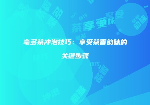 毫多茶冲泡技巧：享受茶香韵味的关键步骤