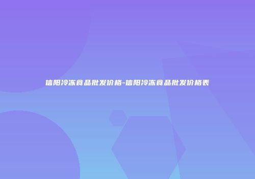 信阳冷冻食品批发价格-信阳冷冻食品批发价格表