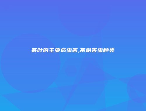 茶叶的主要病虫害,茶树害虫种类