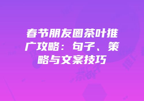 春节朋友圈茶叶推广攻略：句子、策略与文案技巧