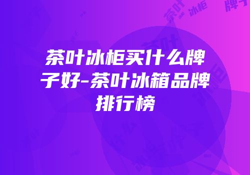 茶叶冰柜买什么牌子好-茶叶冰箱品牌排行榜