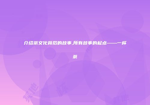 介绍茶文化背后的故事,所有故事的起点——一杯茶