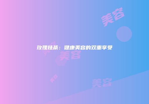 玫瑰挂茶：健康美容的双重享受