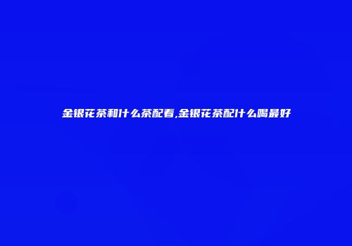 金银花茶和什么茶配着,金银花茶配什么喝最好