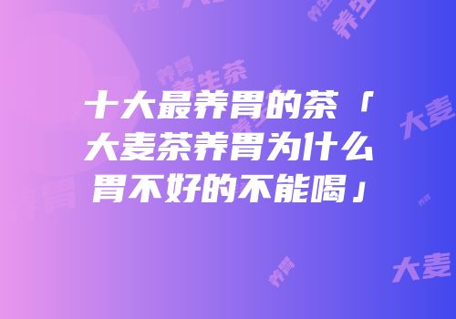 十大最养胃的茶「大麦茶养胃为什么胃不好的不能喝」